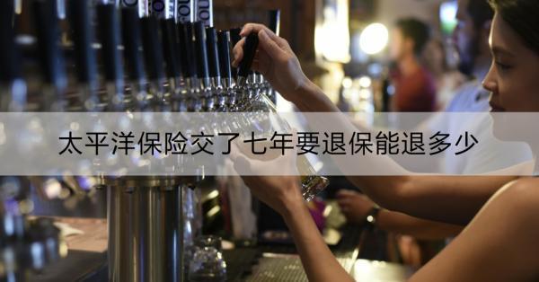太平洋保險(xiǎn)交了七年要退保能退多少