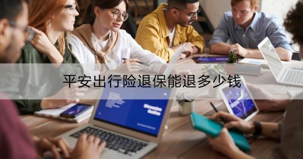 平安出行險退保能退多少錢？平安保險退保操作流程？