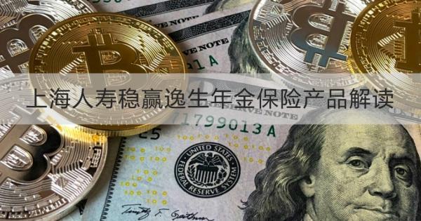 上海人壽穩(wěn)贏逸生年金保險產(chǎn)品解讀，基本信息+保障