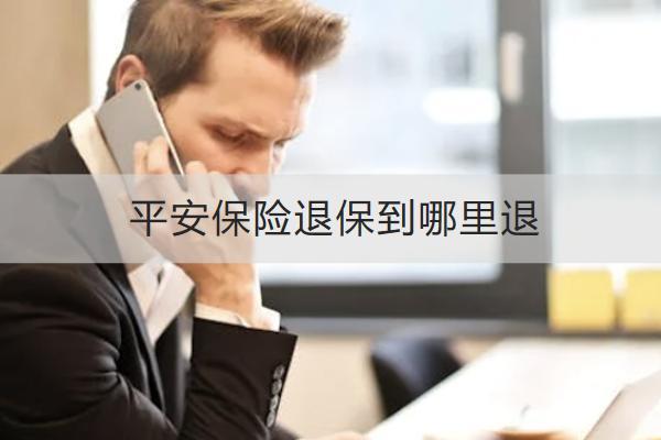 平安保險(xiǎn)退保到哪里退？要注意什么？