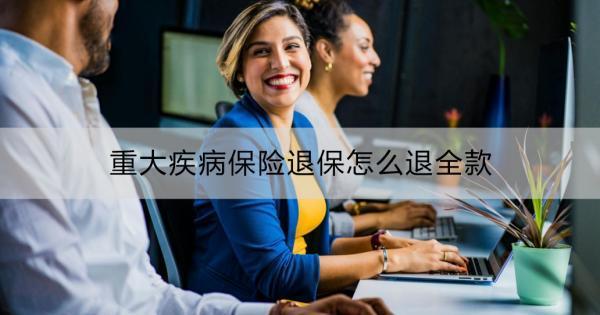 重大疾病保險(xiǎn)退保怎么退全款？適合退保的情況？