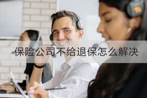 保險(xiǎn)公司不給退保怎么解決？保險(xiǎn)退保要注意什么？