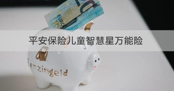 平安保險兒童智慧星萬能險介紹，基本信息+保障+特色