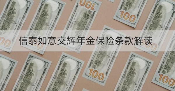 信泰如意交輝年金保險(xiǎn)條款解讀，基本條件+保障+優(yōu)勢(shì)