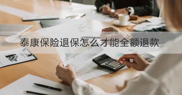 泰康保險退保怎么才能全額退款？退保需要哪些材料？