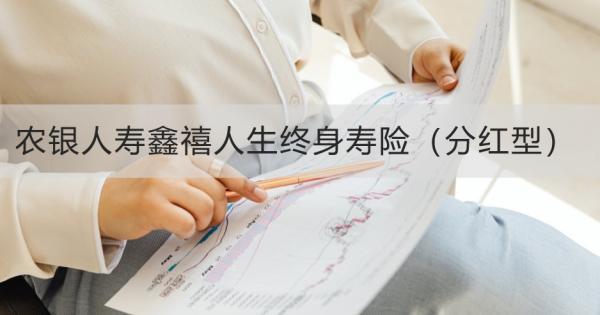 農(nóng)銀人壽鑫禧人生終身壽險(xiǎn)（分紅型）介紹，投保規(guī)則+保障內(nèi)容