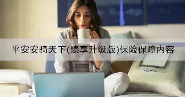平安安騎天下(臻享升級版)保險保障內(nèi)容？購買渠道指南？