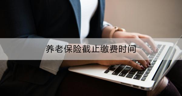 養(yǎng)老保險(xiǎn)截止繳費(fèi)時(shí)間？繳費(fèi)渠道及操作流程？