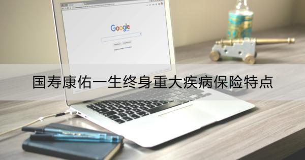 國壽康佑一生終身重大疾病保險特點？一文詳解！