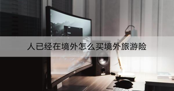人已經(jīng)在境外怎么買境外旅游險？一文詳解~