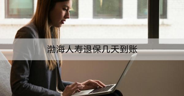 渤海人壽退保幾天到賬？退保可能帶來的影響？