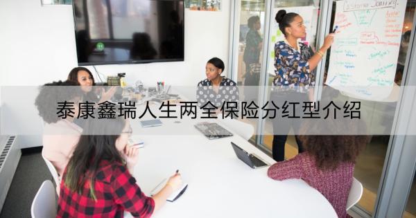 泰康鑫瑞人生兩全保險分紅型介紹？購買建議？