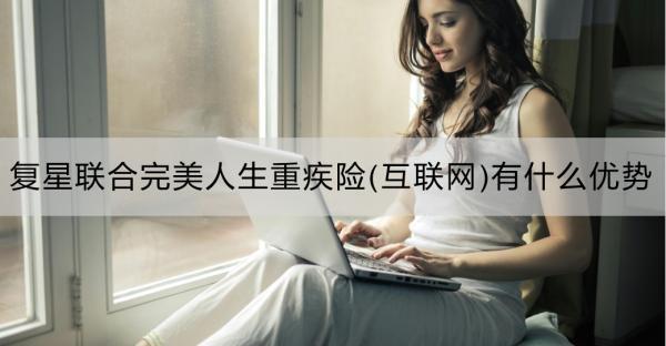 復(fù)星聯(lián)合完美人生重疾險(xiǎn)(互聯(lián)網(wǎng))有什么優(yōu)勢？一文詳解！