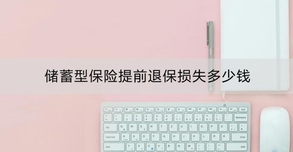 儲蓄型保險提前退保損失多少錢？退保前的替代方案有哪些？