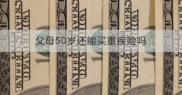 父母50歲還能買重疾險嗎？從這四點來看