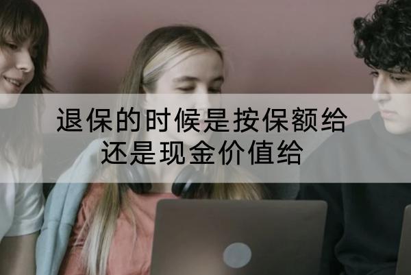 退保的時(shí)候是按保額給還是現(xiàn)金價(jià)值給？退保的流程是怎樣的？