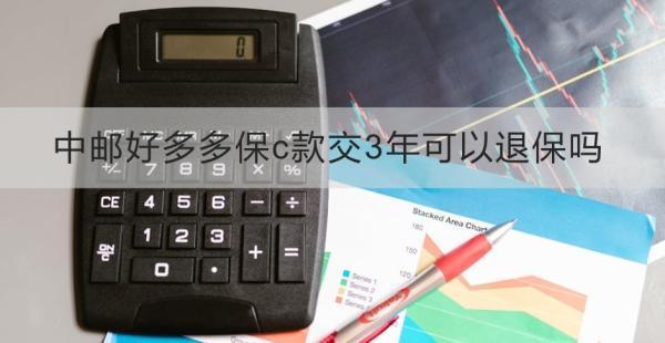 中郵好多多保c款交3年可以退保嗎？退保需要注意什么？
