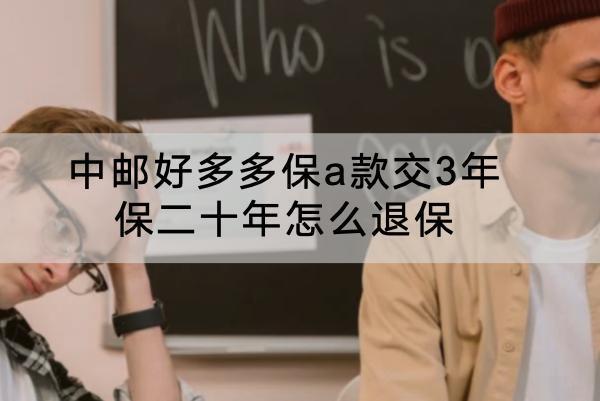 中郵好多多保a款交3年保二十年怎么退保？能退全款嗎？