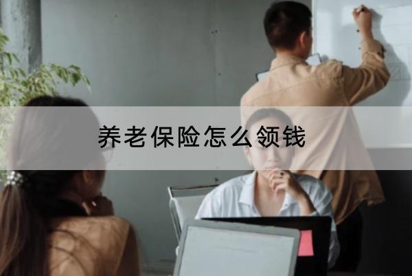 養(yǎng)老保險怎么領(lǐng)錢？要交多久才能領(lǐng)取？