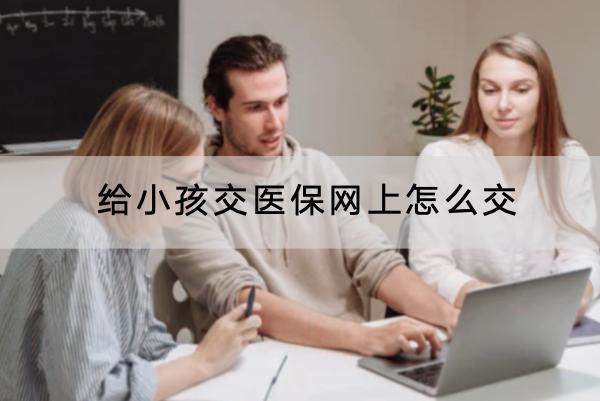 給小孩交醫(yī)保網(wǎng)上怎么交