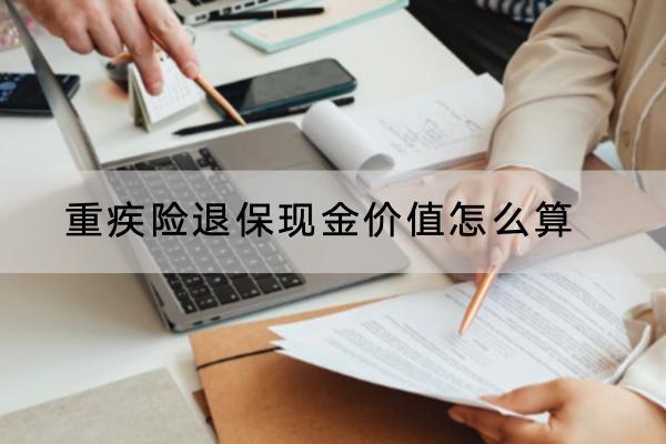 重疾險(xiǎn)退保現(xiàn)金價(jià)值怎么算？可以退全款嗎？