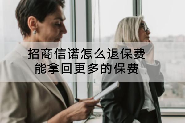 招商信諾怎么退保費能拿回更多的保費？退保費的流程是什么？