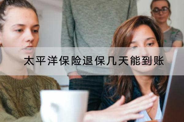 太平洋保險退保幾天能到賬？可以在線上退嗎？