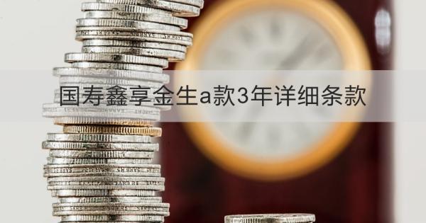 國壽鑫享金生a款3年詳細條款，適合什么人投保