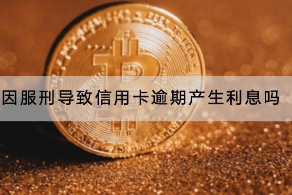 因服刑導致信用卡逾期產(chǎn)生利息嗎？一文詳解