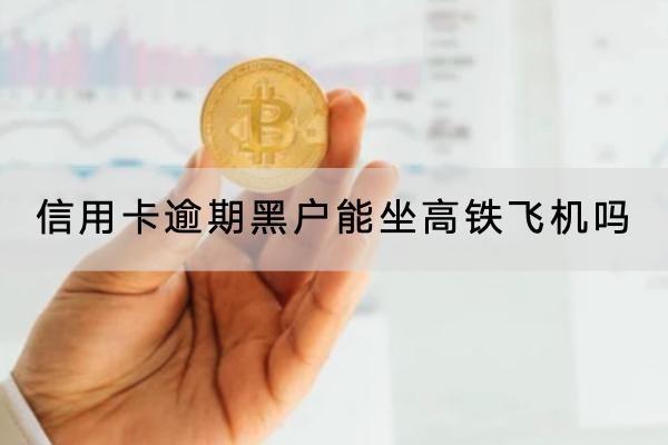 信用卡逾期黑戶能坐高鐵飛機(jī)嗎？逾期太久要注意
