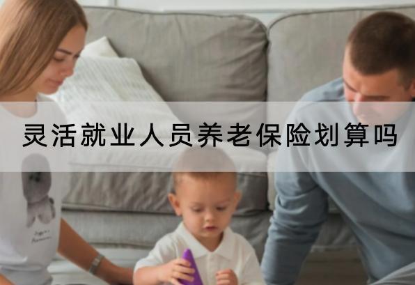 靈活就業(yè)人員養(yǎng)老保險(xiǎn)劃算嗎
