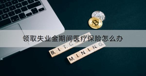 領(lǐng)取失業(yè)金期間醫(yī)療保險怎么辦？領(lǐng)完失業(yè)金了醫(yī)療保險怎么辦？