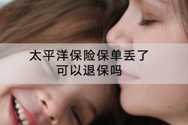 太平洋保險保單丟了 可以退保嗎？退保的流程是怎樣的？