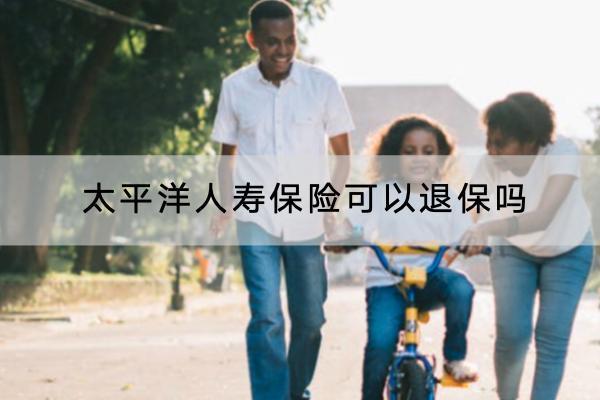 太平洋人壽保險可以退保嗎？怎么退？