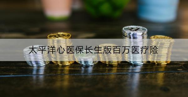 太平洋心醫(yī)保長(zhǎng)生版百萬(wàn)醫(yī)療險(xiǎn)