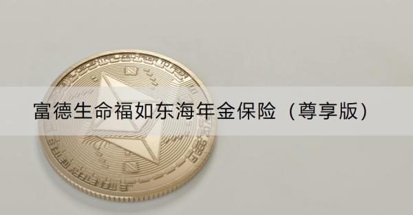 富德生命福如東海年金保險（尊享版）介紹，基本信息+保障內(nèi)容