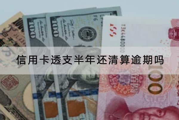 信用卡透支半年還清算逾期嗎？有什么影響？