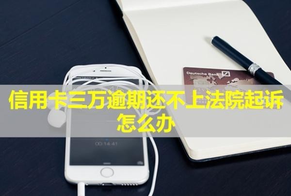 信用卡三萬逾期還不上法院起訴怎么辦？會怎么樣？