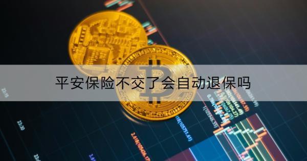 平安保險(xiǎn)不交了會(huì)自動(dòng)退保嗎？怎么退保？
