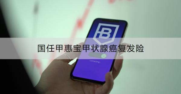 國(guó)任甲惠寶甲狀腺癌復(fù)發(fā)險(xiǎn)介紹，最高保額30萬，續(xù)保無等待期！