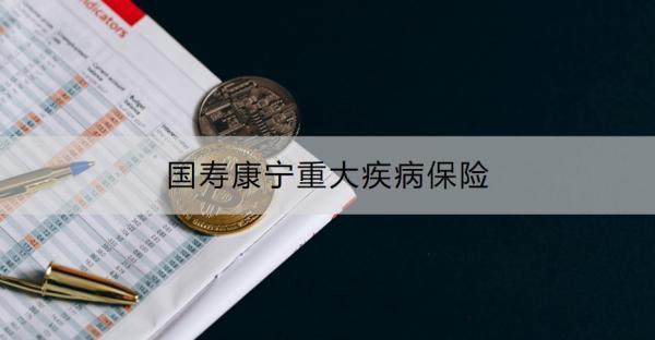國壽康寧重大疾病保險介紹，投保規(guī)則+保障內(nèi)容！