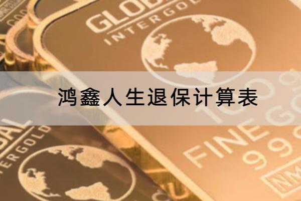 鴻鑫人生退保計算表是怎樣的？退保要怎么退？
