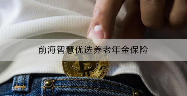 前海智慧優(yōu)選養(yǎng)老年金保險介紹，基本信息+保障內(nèi)容！