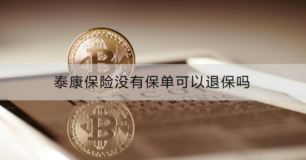 泰康保險(xiǎn)沒(méi)有保單可以退保嗎？退保怎么操作？