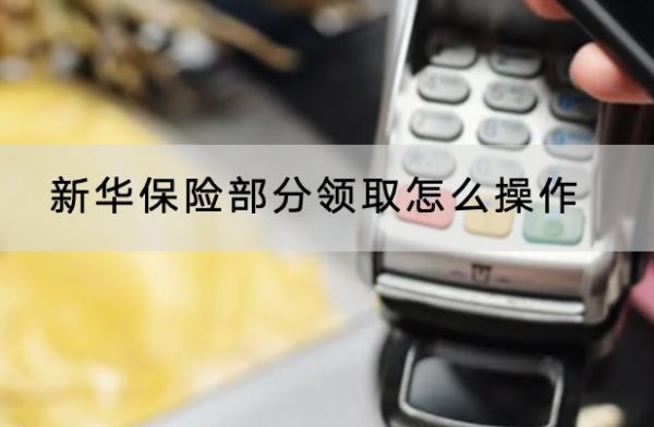 新華保險(xiǎn)部分領(lǐng)取怎么操作？領(lǐng)取多久到賬？