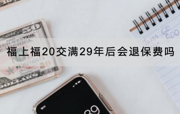 福上福20交滿29年后會(huì)退保費(fèi)嗎