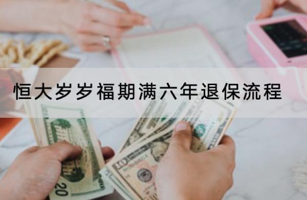恒大歲歲福期滿六年退保流程是怎樣的？在哪里退？