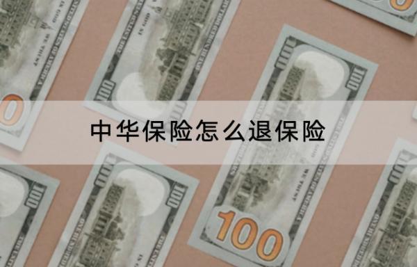 中華保險(xiǎn)怎么退保險(xiǎn)？退保需要多久時(shí)間？