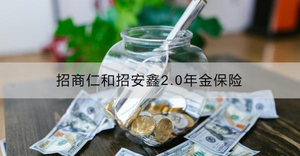 招商仁和招安鑫2.0年金保險產(chǎn)品介紹，基本信息+保障內(nèi)容！