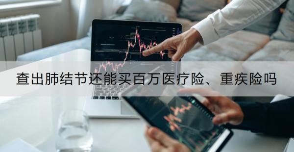 查出肺結(jié)節(jié)還能買百萬醫(yī)療險(xiǎn)、重疾險(xiǎn)嗎？買保險(xiǎn)要注意什么？